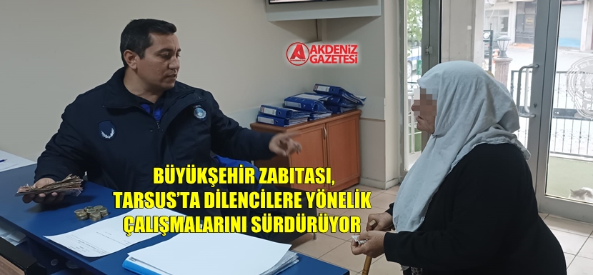 Büyükşehir Zabıtası, Tarsus’ta Dilencilere Yönelik Çalışmalarını Sürdürüyor