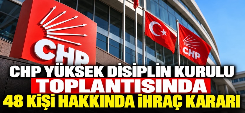 CHP Yüksek Disiplin Kurulu toplantısında 48 kişi hakkında ihraç kararı