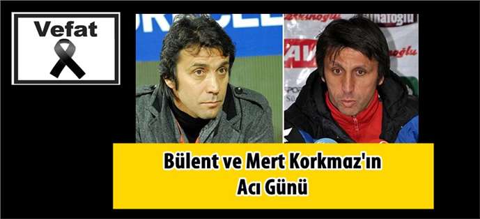Bülent ve Mert Korkmaz’ın acı günü