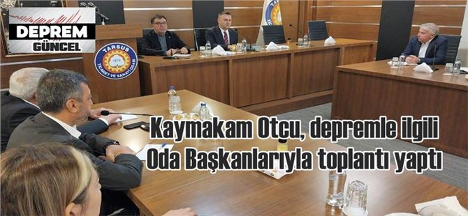 Kaymakam Otcu, depremle ilgili Oda Başkanlarıyla toplantı yaptı