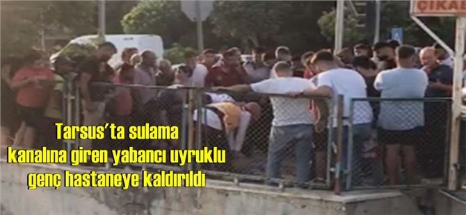 Tarsus'ta sulama kanalına giren yabancı uyruklu genç hastaneye kaldırıldı