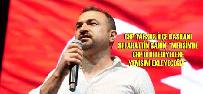Selahattin Şahin: “Mersin’de CHP’li Belediyelere Yenisini Ekleyeceğiz”