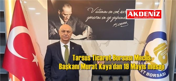 Tarsus Ticaret Borsası Meclis  Başkanı Murat Kaya’dan 19 Mayıs mesajı