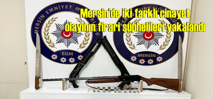 Mersin’de iki farklı cinayet olayının firari şüphelileri yakalandı