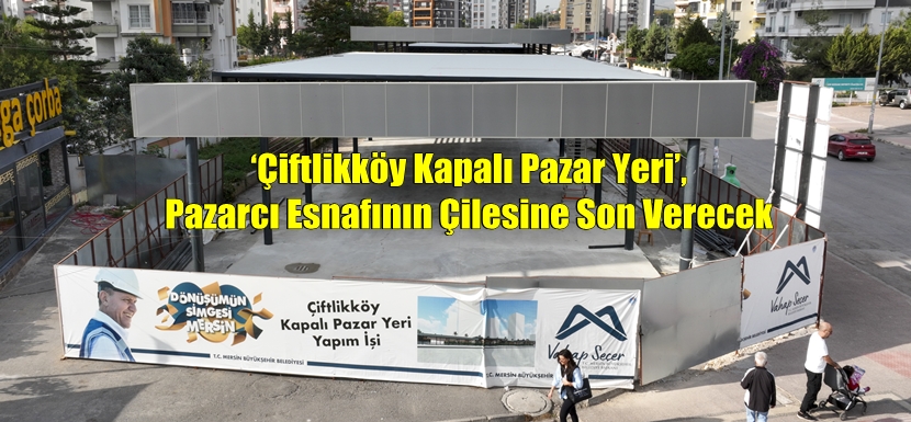 ‘Çiftlikköy Kapalı Pazar Yeri’, Pazarcı Esnafının Çilesine Son Verecek